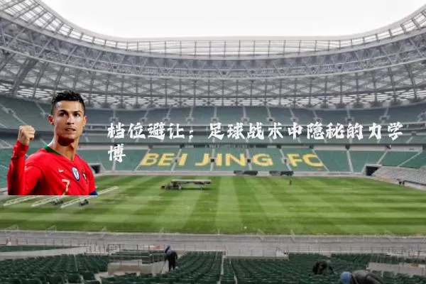 档位避让:足球战术中隐秘的力学博弈