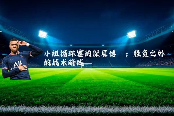 小组循环赛的深层博弈：胜负之外的战术暗线