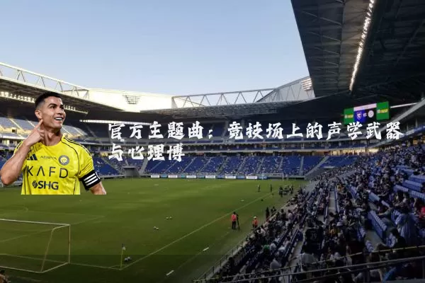 官方主题曲:竞技场上的声学武器与心理博弈
