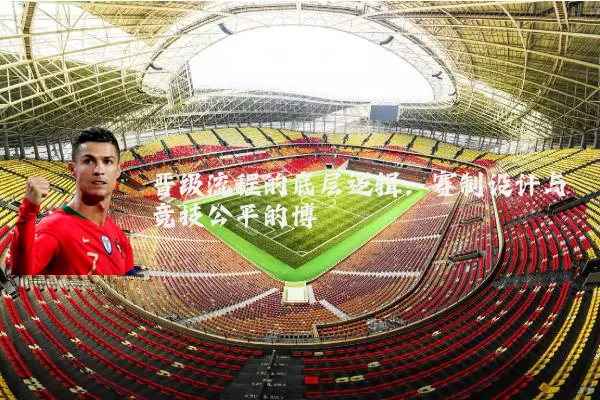 晋级流程的底层逻辑:赛制设计与竞技公平的博弈