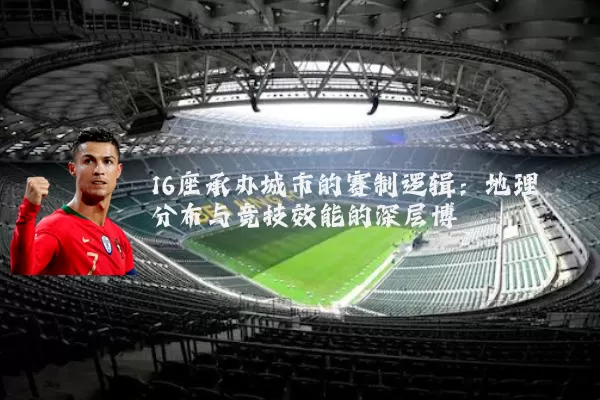 16座承办城市的赛制逻辑：地理分布与竞技效能的深层博弈