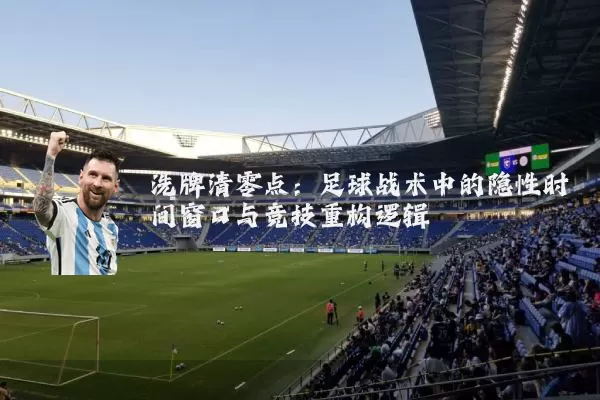 洗牌清零点：足球战术中的隐性时间窗口与竞技重构逻辑