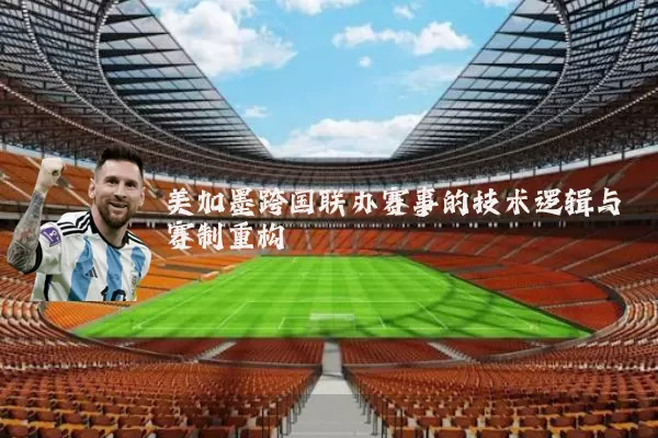 美加墨跨国联办赛事的技术逻辑与赛制重构